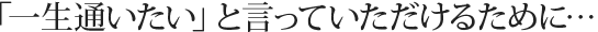 「一生通いたい」と言っていただけるために…